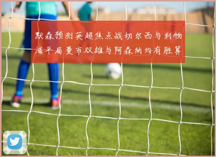 默森预测英超焦点战切尔西与利物浦平局曼市双雄与阿森纳均有胜算