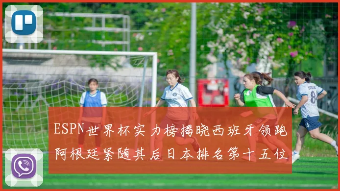 ESPN世界杯实力榜揭晓西班牙领跑阿根廷紧随其后日本排名第十五位